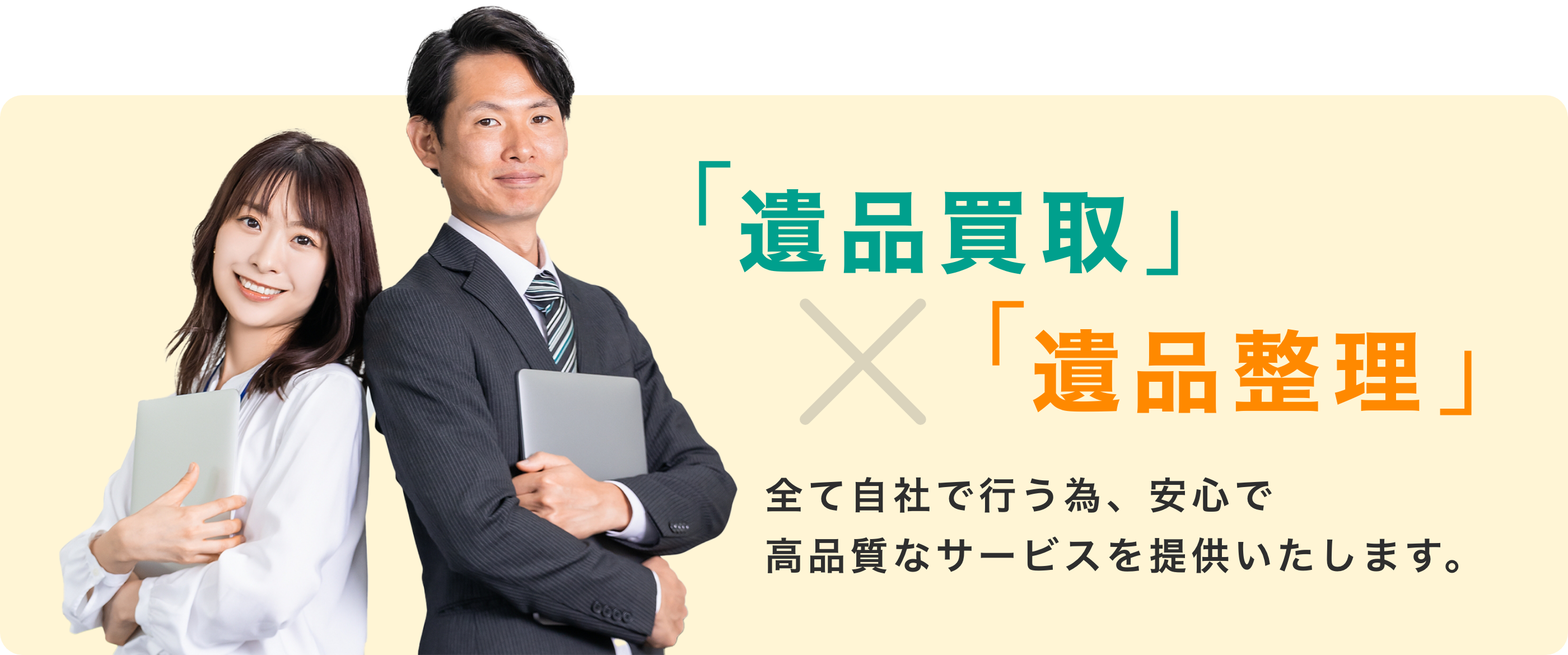 「遺品整理」×「遺品整理」
全て自社で行うため、安心で高品質なサービスを提供いたします。