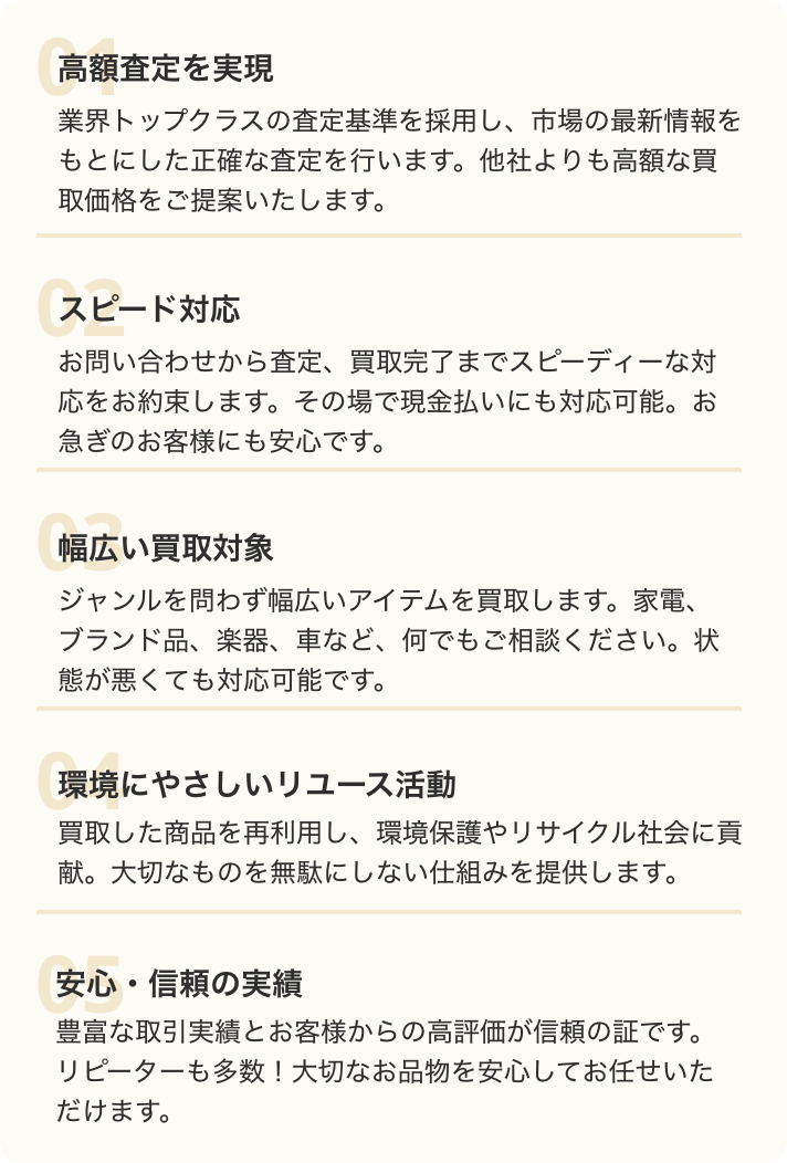 即・現金買取
スピード査定
安心・安全無料サービス
買取力の高さ
”古物商免許”を持つプロが査定